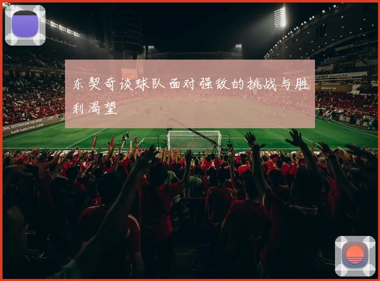 东契奇谈球队面对强敌的挑战与胜利渴望