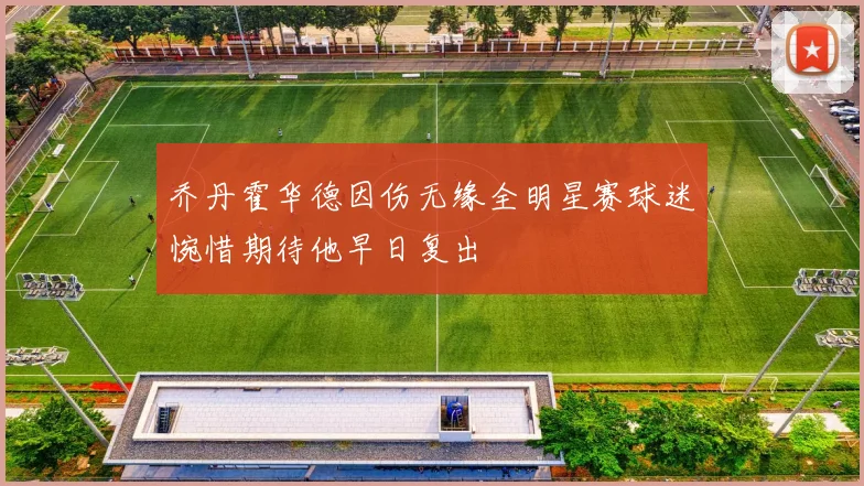 乔丹霍华德因伤无缘全明星赛球迷惋惜期待他早日复出