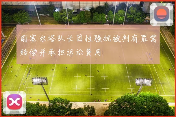 前塞尔塔队长因性骚扰被判有罪需赔偿并承担诉讼费用