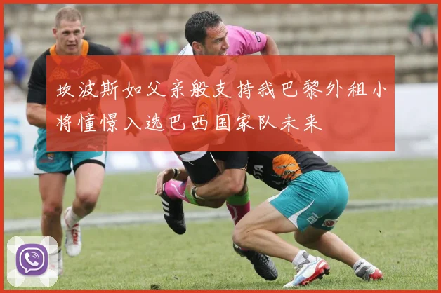 坎波斯如父亲般支持我巴黎外租小将憧憬入选巴西国家队未来