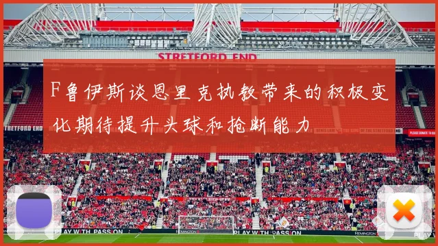 F鲁伊斯谈恩里克执教带来的积极变化期待提升头球和抢断能力