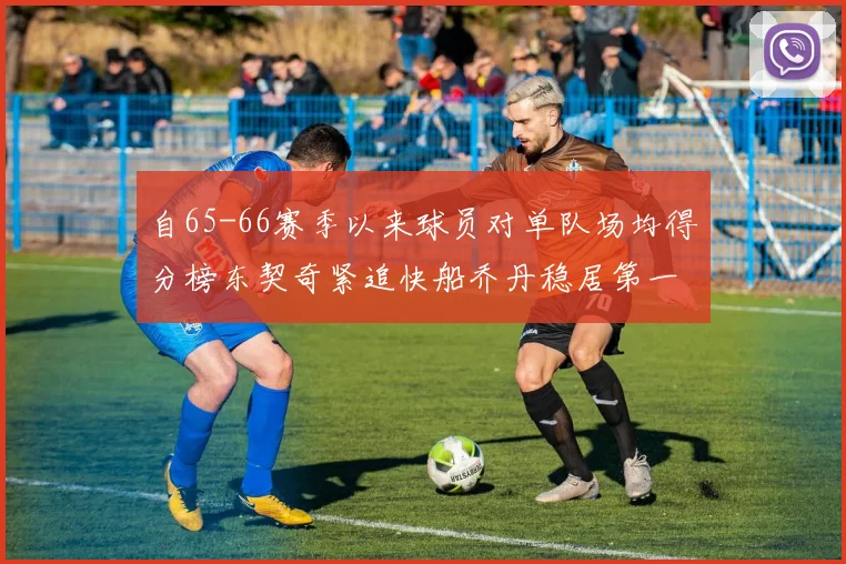 自65-66赛季以来球员对单队场均得分榜东契奇紧追快船乔丹稳居第一
