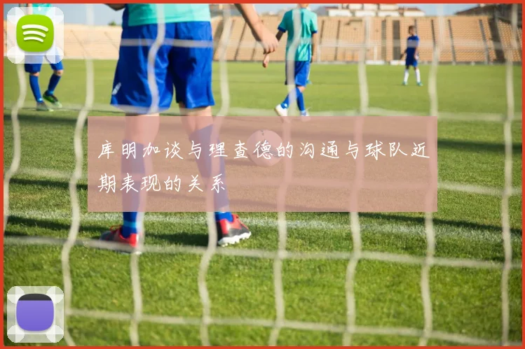 库明加谈与理查德的沟通与球队近期表现的关系