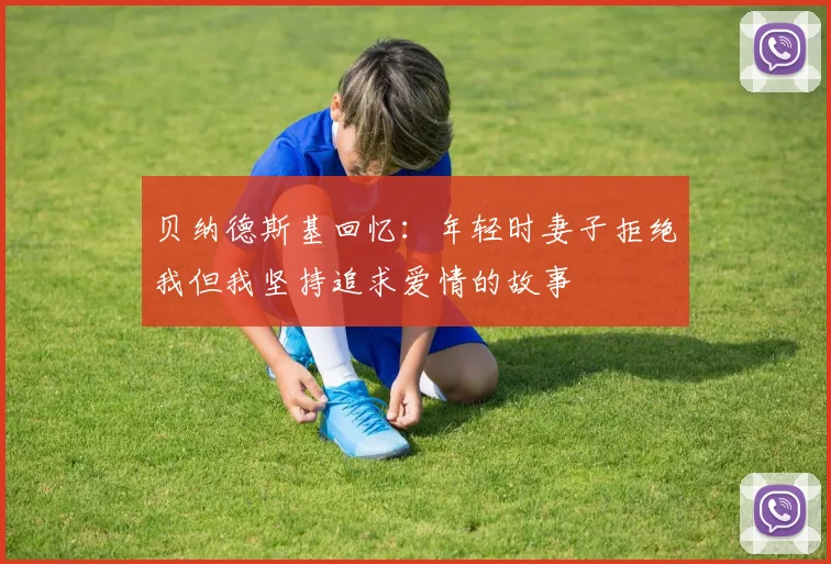 贝纳德斯基回忆：年轻时妻子拒绝我但我坚持追求爱情的故事