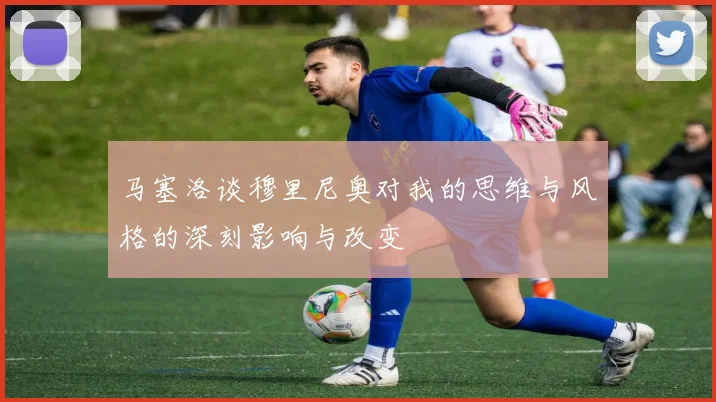 马塞洛谈穆里尼奥对我的思维与风格的深刻影响与改变