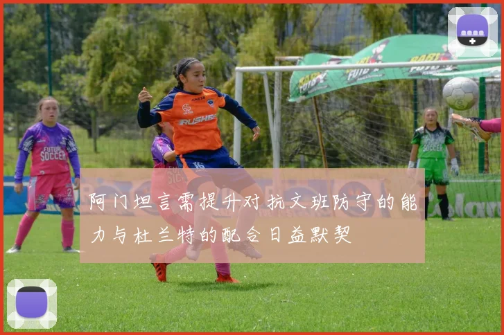 阿门坦言需提升对抗文班防守的能力与杜兰特的配合日益默契