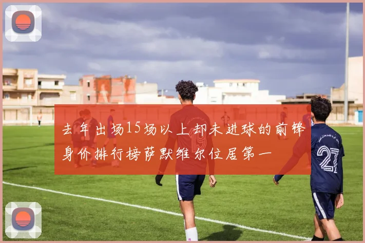去年出场15场以上却未进球的前锋身价排行榜萨默维尔位居第一
