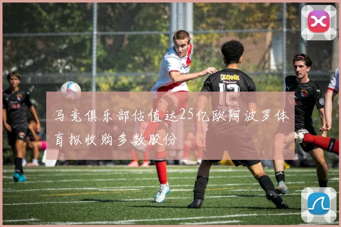 马竞俱乐部估值达25亿欧阿波罗体育拟收购多数股份