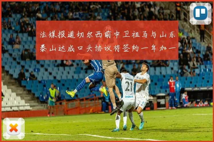 法媒报道切尔西前中卫祖马与山东泰山达成口头协议将签约一年加一年